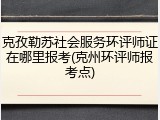 克孜勒苏社会服务环评师证在哪里报考(克州环评师报考点)