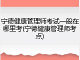 宁德健康管理师考试一般在哪里考(宁德健康管理师考点)