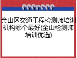 金山区交通工程检测师培训机构哪个最好(金山检测师培训优选)
