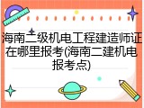 海南二级机电工程建造师证在哪里报考(海南二建机电报考点)