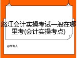怒江会计实操考试一般在哪里考(会计实操考点)