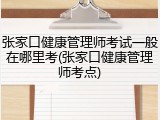 张家口健康管理师考试一般在哪里考(张家口健康管理师考点)