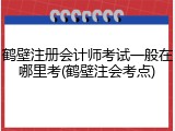 鹤壁注册会计师考试一般在哪里考(鹤壁注会考点)