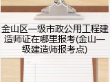 金山区一级市政公用工程建造师证在哪里报考(金山一级建造师报考点)