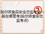 哈尔滨食品安全总监考试一般在哪里考(哈尔滨食安总监考点)
