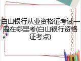白山银行从业资格证考试一般在哪里考(白山银行资格证考点)