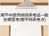 南平中医传统师承考试一般在哪里考(南平师承考点)