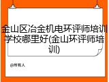 金山区冶金机电环评师培训学校哪里好(金山环评师培训)