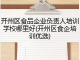 开州区食品企业负责人培训学校哪里好(开州区食企培训优选)