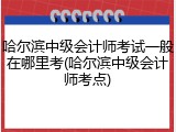 哈尔滨中级会计师考试一般在哪里考(哈尔滨中级会计师考点)