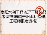 贵阳水利工程监理工程师报考资格详解(贵阳水利监理工程师报考资格)