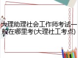 大理助理社会工作师考试一般在哪里考(大理社工考点)