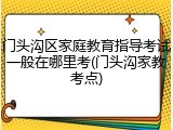 门头沟区家庭教育指导考试一般在哪里考(门头沟家教考点)