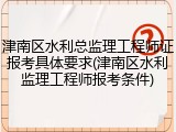 津南区水利总监理工程师证报考具体要求(津南区水利监理工程师报考条件)