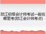 怒江初级会计师考试一般在哪里考(怒江会计师考点)