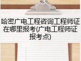 哈密广电工程咨询工程师证在哪里报考(广电工程师证报考点)