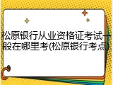 松原银行从业资格证考试一般在哪里考(松原银行考点)