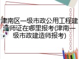 津南区一级市政公用工程建造师证在哪里报考(津南一级市政建造师报考)