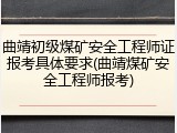 曲靖初级煤矿安全工程师证报考具体要求(曲靖煤矿安全工程师报考)