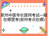 泉州中医专长医师考试一般在哪里考(泉州考点在哪)