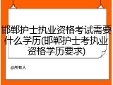 邯郸护士执业资格考试需要什么学历(邯郸护士考执业资格学历要求)