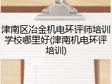 津南区冶金机电环评师培训学校哪里好(津南机电环评培训)