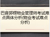 巴音郭楞物业管理师考试难点具体分析(物业考试难点分析)