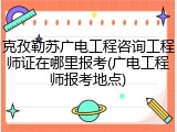 克孜勒苏广电工程咨询工程师证在哪里报考(广电工程师报考地点)