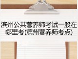 滨州公共营养师考试一般在哪里考(滨州营养师考点)