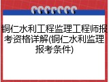 铜仁水利工程监理工程师报考资格详解(铜仁水利监理报考条件)