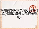 福州初级保安员报考资格详解(福州初级保安员报考资格)