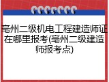 亳州二级机电工程建造师证在哪里报考(亳州二级建造师报考点)