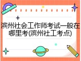 滨州社会工作师考试一般在哪里考(滨州社工考点)