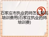 石家庄市执业药师怎么报名培训费用(石家庄执业药师培训费)