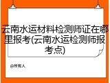 云南水运材料检测师证在哪里报考(云南水运检测师报考点)