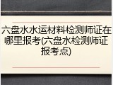 六盘水水运材料检测师证在哪里报考(六盘水检测师证报考点)