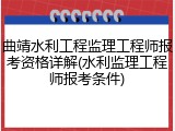 曲靖水利工程监理工程师报考资格详解(水利监理工程师报考条件)