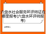 六盘水社会服务环评师证在哪里报考(六盘水环评师报考)