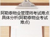 阿勒泰物业管理师考试难点具体分析(阿勒泰物业考试难点)