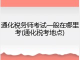 通化税务师考试一般在哪里考(通化税考地点)