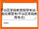 平谷区家庭教育指导考试一般在哪里考(平谷区家庭教育考点)