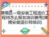 津南区一级安装工程造价工程师怎么报名培训费用(津南安装造价师培训)