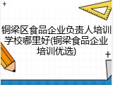 铜梁区食品企业负责人培训学校哪里好(铜梁食品企业培训优选)
