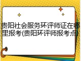 贵阳社会服务环评师证在哪里报考(贵阳环评师报考点)