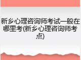新乡心理咨询师考试一般在哪里考(新乡心理咨询师考点)