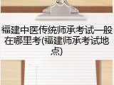 福建中医传统师承考试一般在哪里考(福建师承考试地点)