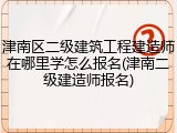 津南区二级建筑工程建造师在哪里学怎么报名(津南二级建造师报名)