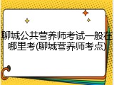 聊城公共营养师考试一般在哪里考(聊城营养师考点)