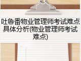 吐鲁番物业管理师考试难点具体分析(物业管理师考试难点)