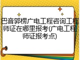 巴音郭楞广电工程咨询工程师证在哪里报考(广电工程师证报考点)